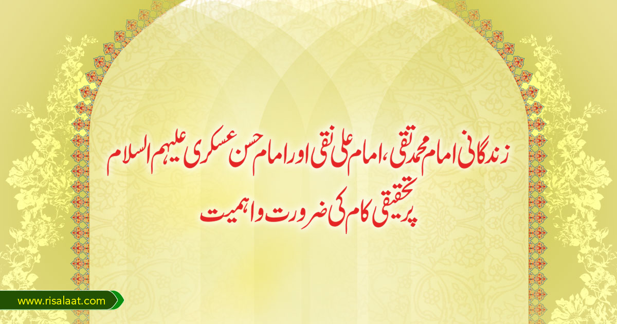 زندگانی امام محمد تقی، امام علی نقی اور امام حسن عسکری علیہم السلام پر تحقیقی کام کی ضرورت و اہمیت